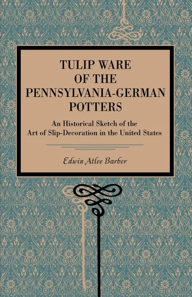 Обложка книги Tulip Ware of the Pennsylvania-German Potters. An Historical Sketch of the Art of Slip-Decoration in the United States, Edwin Atlee Barber