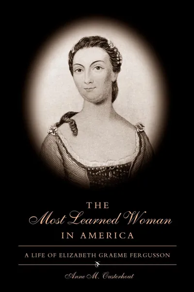 Обложка книги The Most Learned Woman in America. A Life of Elizabeth Graeme Fergusson, Anne M. Ousterhout