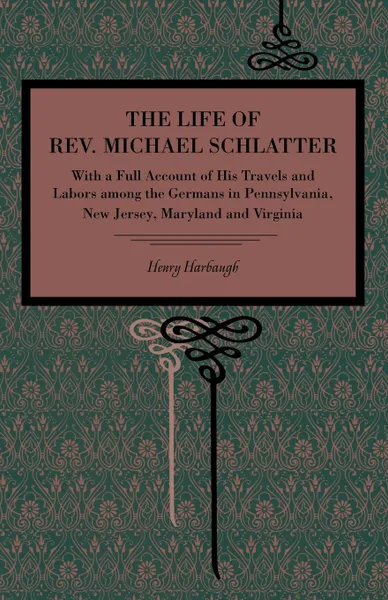 Обложка книги The Life of REV. Michael Schlatter. With a Full Account of His Travels and Labors Among the Germans in Pennsylvania, New Jersey, Maryland and Virginia, Henry Harbaugh