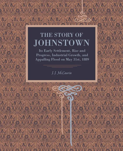 Обложка книги The Story of Johnstown. Its Early Settlement, Rise and Progress, Industrial Growth, and Appalling Flood on May 31st, 1889, John J. McLaurin, J. J. McLaurin