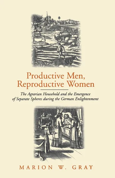 Обложка книги Productive Men and Reproductive Women. The Agrarian Household and the Emergence of Separate Spheres During the German Enlightenment, Marion W. Gray