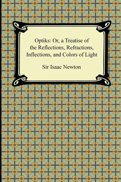 Обложка книги Opticks. Or, a Treatise of the Reflections, Refractions, Inflections, and Colors of Light, Isaac Newton, Sir Isaac Newton