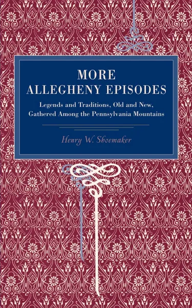 Обложка книги More Allegheny Episodes. Legends and Traditions, Old and New, Gathered Among the Pennsylvania Mountains, Henry Wharton Shoemaker