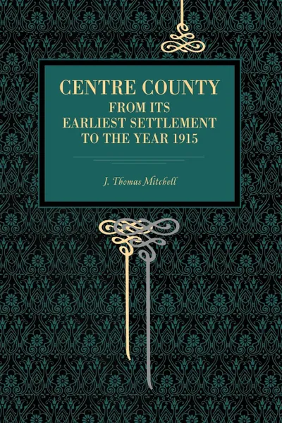 Обложка книги Centre County. From Its Earliest Settlement to the Year 1915, J. Thomas Mitchell
