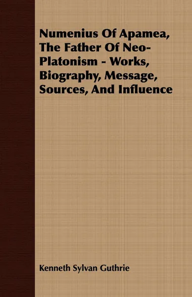 Обложка книги Numenius Of Apamea, The Father Of Neo-Platonism - Works, Biography, Message, Sources, And Influence, Kenneth Sylvan Guthrie