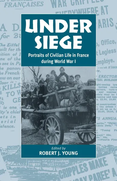 Обложка книги Under Siege. Portraits of Civilian Life in France During World War I, Robert J. Young