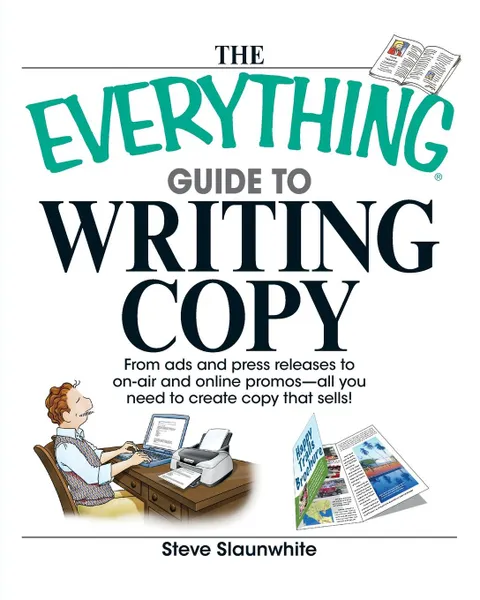 Обложка книги The Everything Guide to Writing Copy. From Ads and Press Release to On-Air and Online Promos--All You Need to Create Copy That Sells!, Steve Slaunwhite