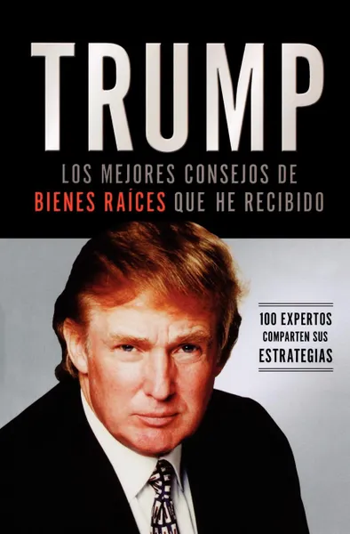 Обложка книги Trump. Los Mejores Consejos de Bienes Raices Que He Recibido: 100 Expertos Comparten Sus Estrategias, Donald J. Trump