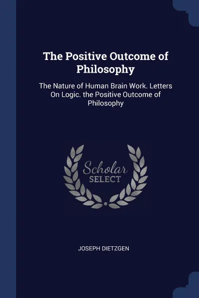 Обложка книги The Positive Outcome of Philosophy. The Nature of Human Brain Work. Letters On Logic. the Positive Outcome of Philosophy, Joseph Dietzgen