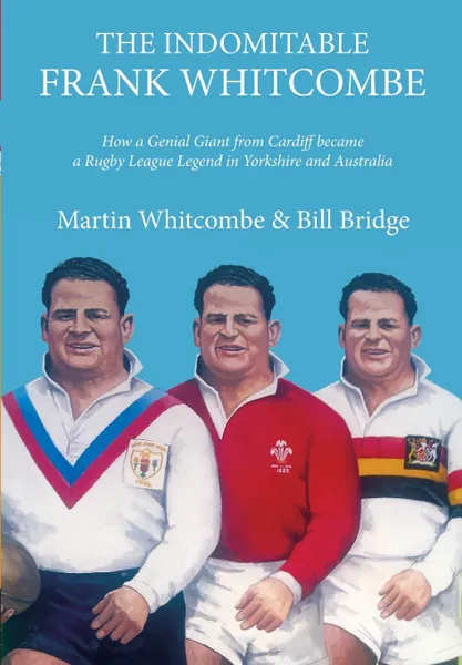 Обложка книги The Indomitable Frank Whitcombe. How a Genial Giant from Cardiff became a Rugby League Legend in Yorkshire and Australia, Martin Whitcombe, William Bridge