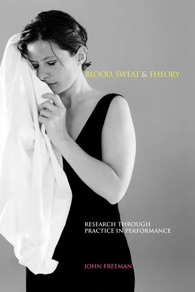 Обложка книги Blood, Sweat & Theory. Research Through Practice in Performance, John Freeman