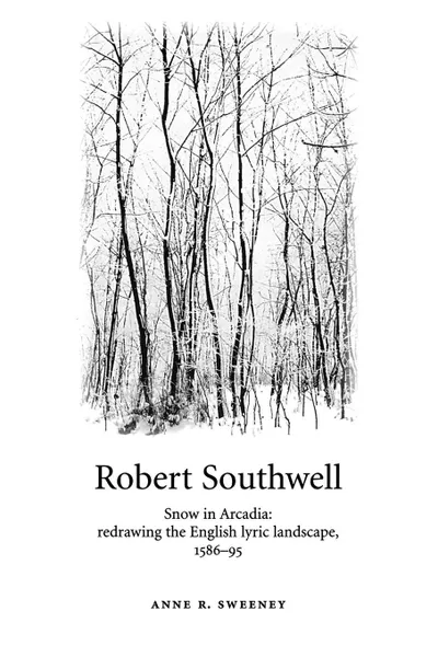 Обложка книги Robert Southwell. Snow in Arcadia: Redrawing the English Lyric Landscape, 1586-95, Anne R. Sweeney