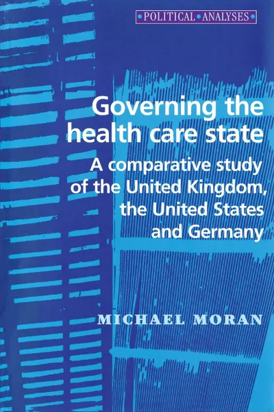 Обложка книги Governing the Health Care State. A Comparative Study of the United Kingdom, the United States and Germany, Michael Moran