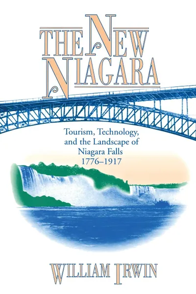 Обложка книги The New Niagara. Tourism, Technology, and the Landscape of Niagara Falls, 1776-1917, William Irwin