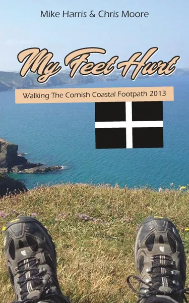 Обложка книги My Feet Hurt. Walking the Cornish Coastal Footpath 2013, Mike Harris, Chris Moore