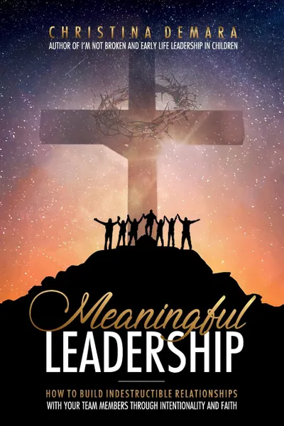 Обложка книги Meaningful Leadership. How to Build Indestructible Relationships with Your Team Members Through Intentionality and Faith, Christina DeMara