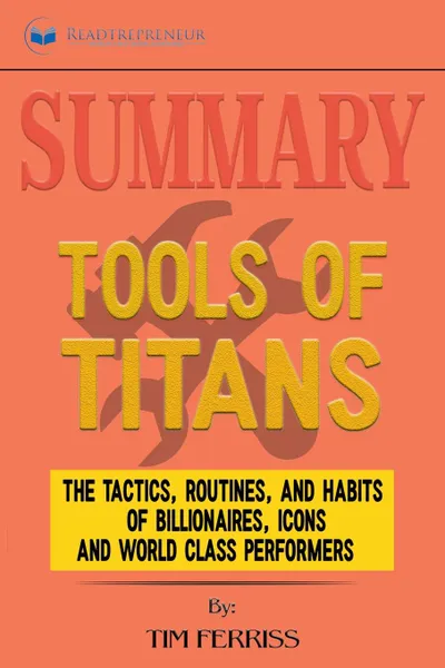 Обложка книги Summary of Tools of Titans. The Tactics, Routines, and Habits of Billionaires, Icons, and World-Class Performers by Timothy Ferriss, Readtrepreneur Publishing