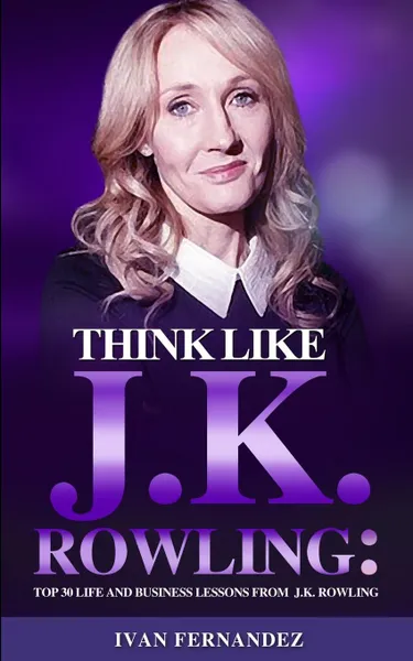 Обложка книги Think Like J.K. Rowling. Top 30 Life and Business Lessons from J.K. Rowling, Ivan Fernandez