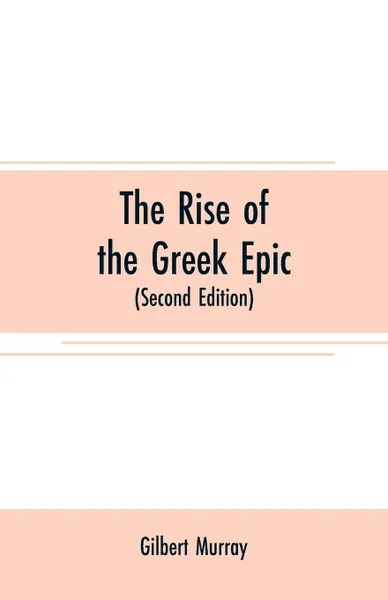 Обложка книги The rise of the Greek epic. being a course of lectures delivered at Harvard University (Second Edition), Gilbert Murray