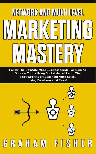 Обложка книги Network and Multi Level Marketing Mastery. Follow The Ultimate MLM Business Guide For Gaining Success Today Using Social Media! Learn The Pro's Secrets on Attaining More Sales, Using Facebook and More!, Graham Fisher