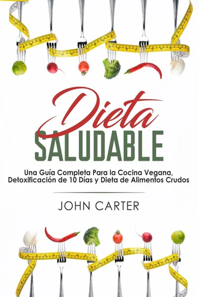 Обложка книги Dieta Saludable. Una Guia Completa Para la Cocina Vegana, Detoxificacion de 10 Dias y Dieta de Alimentos Crudos (Healthy Diet Spanish Version), John Carter