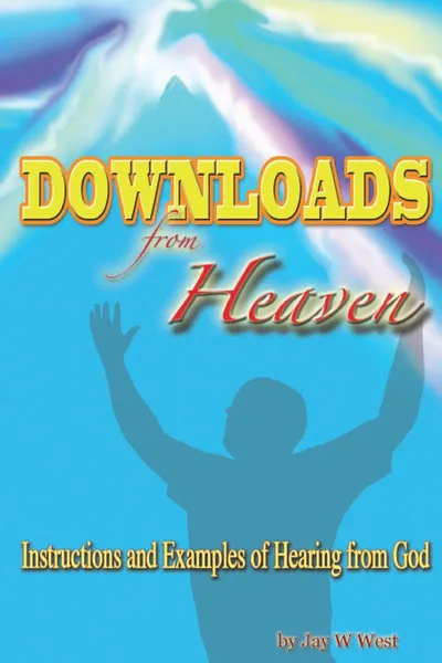 Обложка книги Downloads From Heaven. Instructions and Examples of Hearing from God, Jay W. West