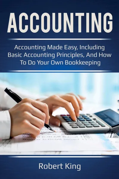 Обложка книги Accounting. Accounting made easy, including basic accounting principles, and how to do your own bookkeeping!, Robert King