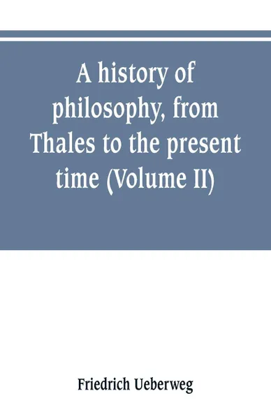 Обложка книги A history of philosophy, from Thales to the present time (Volume II) History of the Modern philosophy, Friedrich Ueberweg