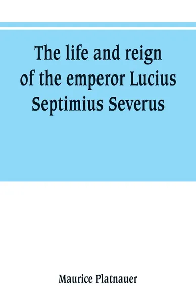 Обложка книги The life and reign of the emperor Lucius Septimius Severus, Maurice Platnauer