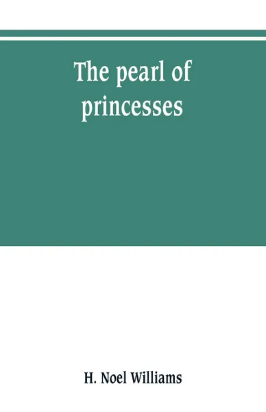 Обложка книги The pearl of princesses; the life of Marguerite d'Angouleme, queen of Navarre, H. Noel Williams