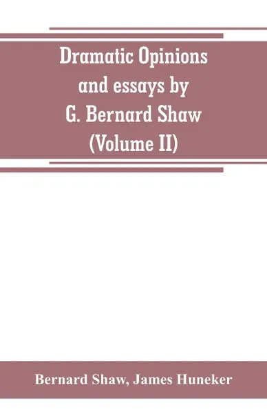 Обложка книги Dramatic opinions and essays by G. Bernard Shaw; containing as well A word on the Dramatic opinions and essays, of G. Bernard Shaw (Volume II), Bernard Shaw, James Huneker