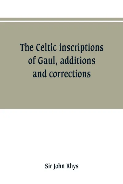 Обложка книги The Celtic inscriptions of Gaul, additions and corrections, Sir John Rhys