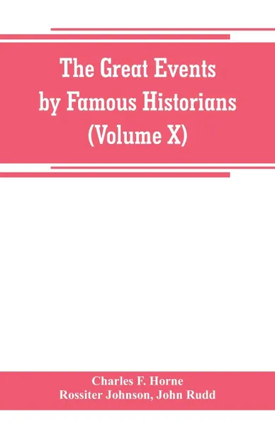 Обложка книги The great events by famous historians (Volume X). a comprehensive and readable account of the world's history, emphasizing the more important events, and presenting these as complete narratives in the master-words of the most eminent historians, Charles F. Horne, Rossiter Johnson