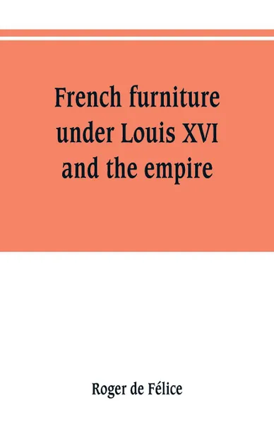 Обложка книги French furniture under Louis XVI and the empire, Roger de Félice