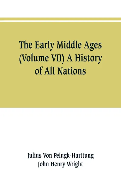 Обложка книги The Early Middle Ages (Volume VII) A History of All Nations, Julius Von Pelugk-Harttung, John Henry Wright