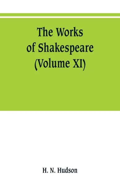 Обложка книги The works of Shakespeare. the text carefully restored according to the first editions; with introductions, notes original and selected, and a life of the poet (Volume XI), H. N. Hudson