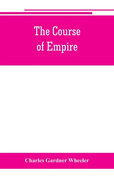 Обложка книги The course of empire; outlines of the chief political changes in the history of the world, Charles Gardner Wheeler