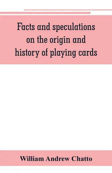 Обложка книги Facts and speculations on the origin and history of playing cards, William Andrew Chatto