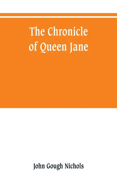 Обложка книги The chronicle of Queen Jane, and of two years of Queen Mary, and especially of the rebellion of Sir Thomas Wyat, John Gough Nichols