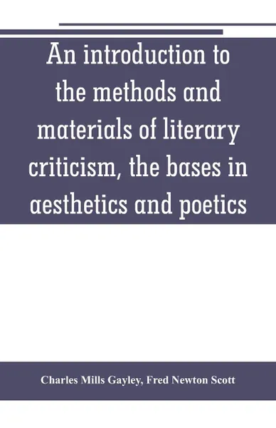 Обложка книги An introduction to the methods and materials of literary criticism, the bases in aesthetics and poetics, Charles Mills Gayley, Fred Newton Scott