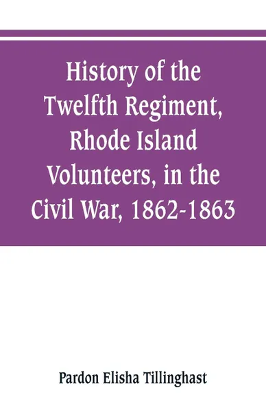 Обложка книги History of the Twelfth Regiment, Rhode Island Volunteers, in the Civil War, 1862-1863, Pardon Elisha Tillinghast