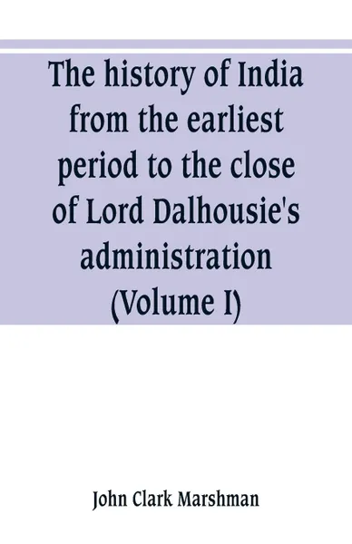 Обложка книги The history of India, from the earliest period to the close of Lord Dalhousie's administration (Volume I), John Clark Marshman