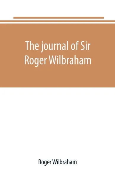 Обложка книги The journal of Sir Roger Wilbraham, solicitor-general in Ireland and master of requests, for the years 1593-1616, together with notes in another hand, for the years 1642-1649, Roger Wilbraham