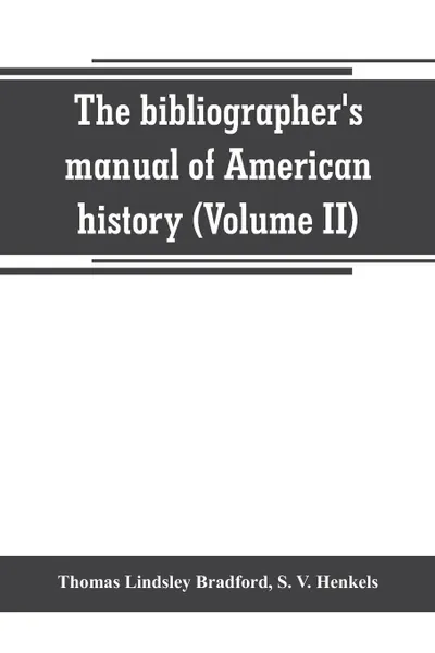 Обложка книги The bibliographer's manual of American history. containing an account of all state, territory, town and county histories relating to the United States of North America, with verbatim copies of their titles, and useful bibliographical notes, togeth..., Thomas Lindsley Bradford