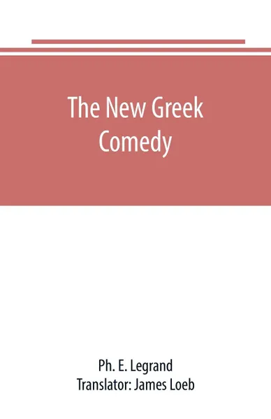 Обложка книги The new Greek comedy, Ph. E. Legrand, James Loeb