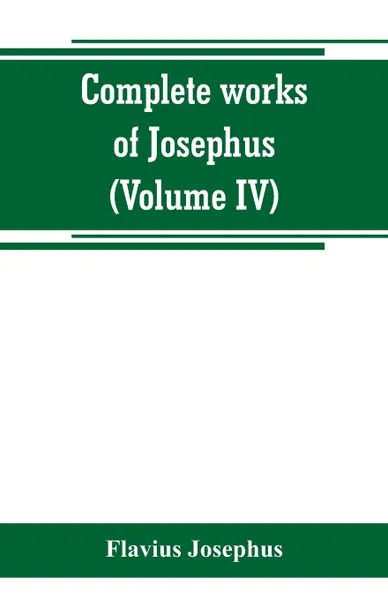 Обложка книги Complete works of Josephus. Antiquities of the Jews; The wars of the Jews against Apion, etc (Volume IV), Flavius Josephus