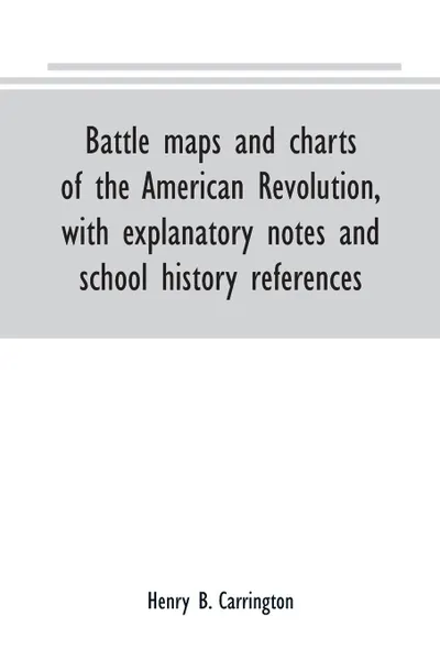 Обложка книги Battle maps and charts of the American Revolution, with explanatory notes and school history references, Henry B. Carrington