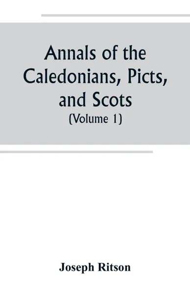 Обложка книги Annals of the Caledonians, Picts, and Scots; and of Strathclyde, Cumberland, Galloway, and Murray (Volume I), Joseph Ritson