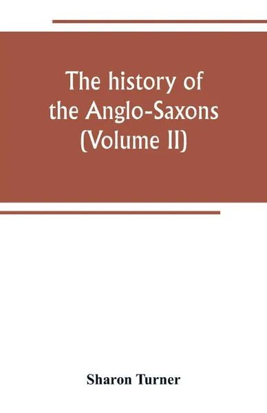 Обложка книги The history of the Anglo-Saxons. Comprising the history of England from the Earlist period to the norman conquest (Volume II), Sharon Turner