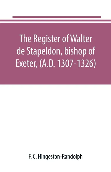 Обложка книги The register of Walter de Stapeldon, bishop of Exeter, (A.D. 1307-1326), F. C. Hingeston-Randolph